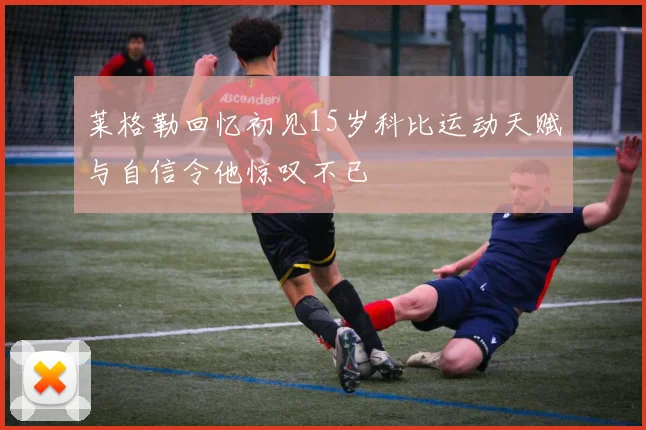 莱格勒回忆初见15岁科比运动天赋与自信令他惊叹不已