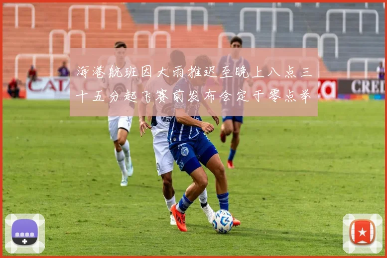 海港航班因大雨推迟至晚上八点三十五分起飞赛前发布会定于零点举行