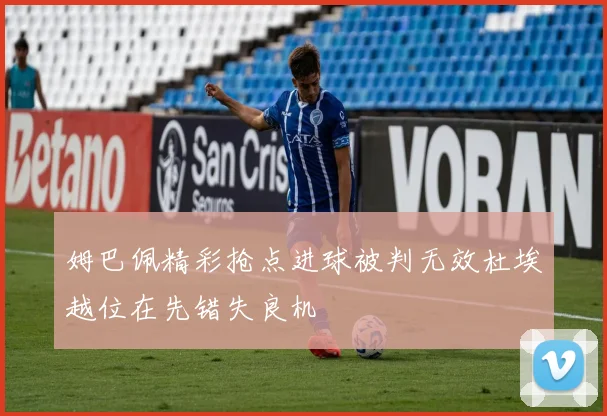 姆巴佩精彩抢点进球被判无效杜埃越位在先错失良机