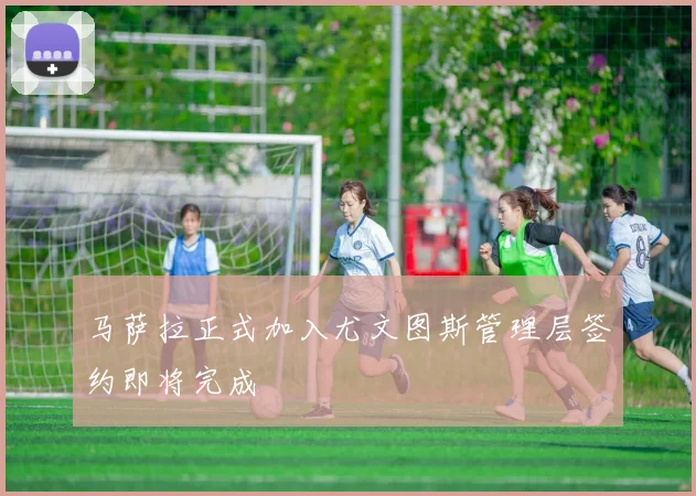 马萨拉正式加入尤文图斯管理层签约即将完成