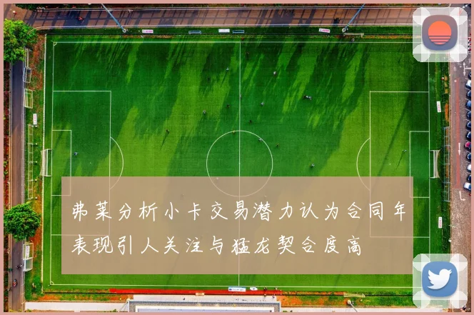 弗莱分析小卡交易潜力认为合同年表现引人关注与猛龙契合度高