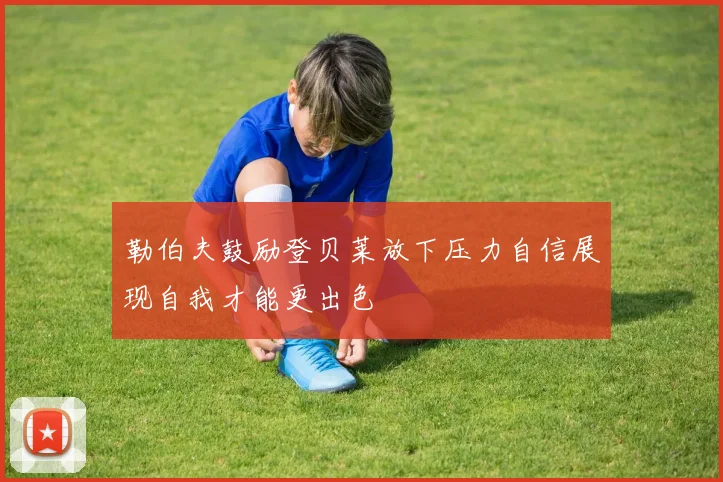 勒伯夫鼓励登贝莱放下压力自信展现自我才能更出色