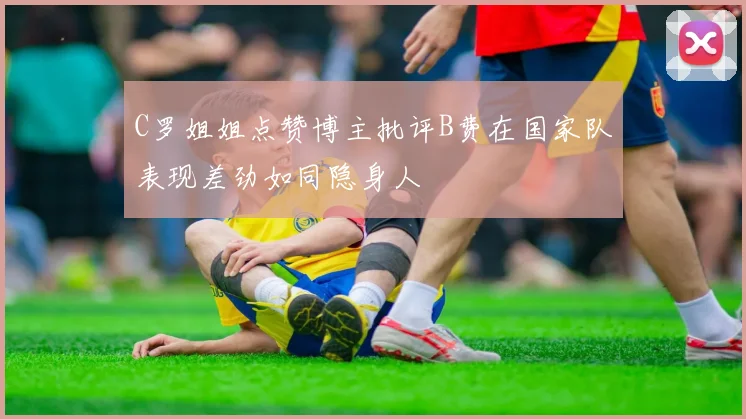 C罗姐姐点赞博主批评B费在国家队表现差劲如同隐身人