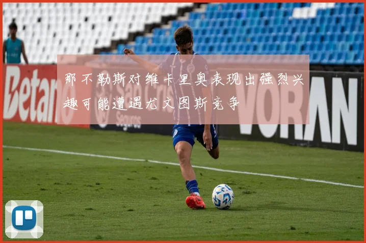 那不勒斯对维卡里奥表现出强烈兴趣可能遭遇尤文图斯竞争