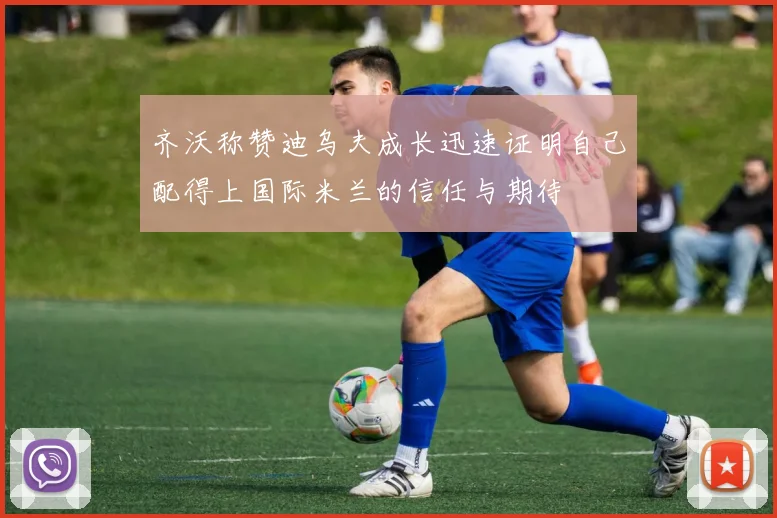 齐沃称赞迪乌夫成长迅速证明自己配得上国际米兰的信任与期待