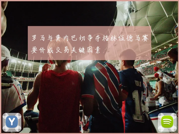 罗马与费内巴切争夺格林伍德马赛要价成交易关键因素