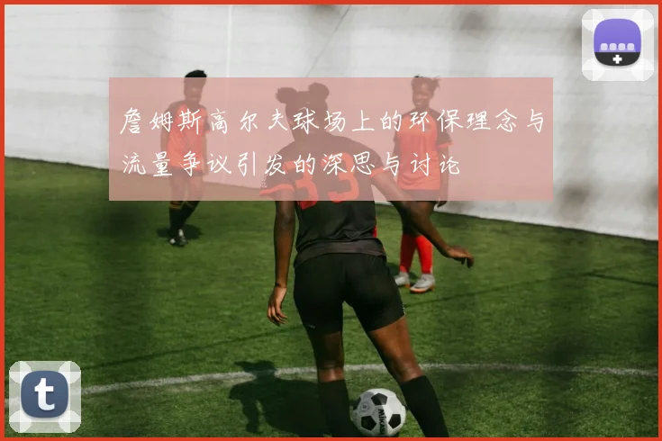 詹姆斯高尔夫球场上的环保理念与流量争议引发的深思与讨论