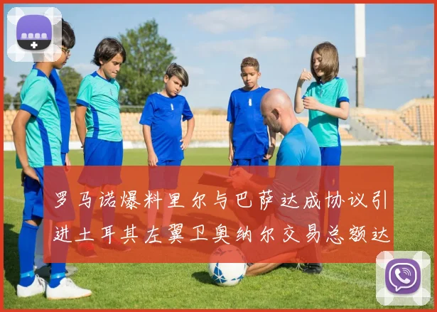 罗马诺爆料里尔与巴萨达成协议引进土耳其左翼卫奥纳尔交易总额达1450万欧